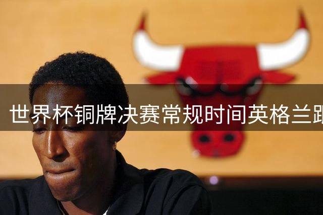 世界杯铜牌决赛常规时间英格兰跟法国打出6比4 进球大战！