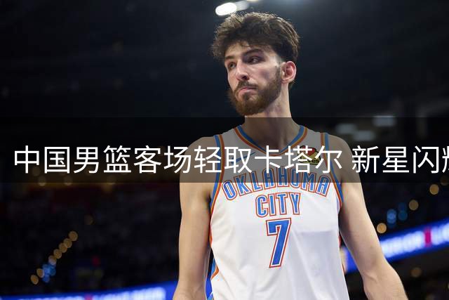 中国男篮客场轻取卡塔尔 新星闪耀助队开门红
