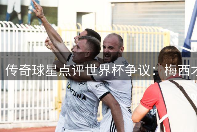 传奇球星点评世界杯争议：梅西才是真正最佳球员