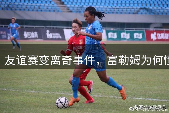 友谊赛变离奇事件，富勒姆为何愤然退场？