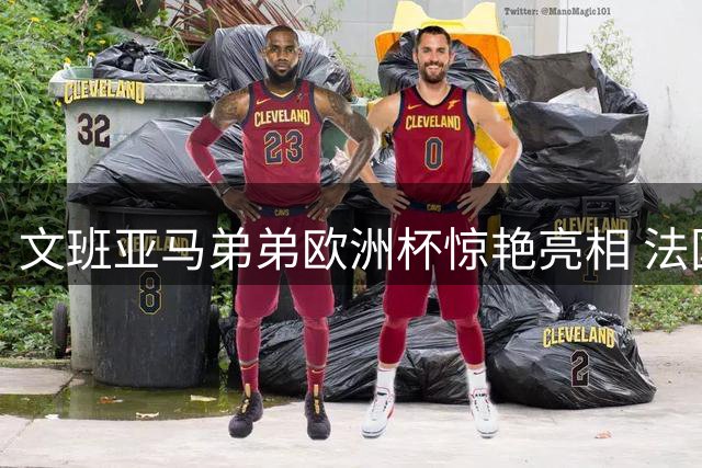 文班亚马弟弟欧洲杯惊艳亮相 法国男篮新星引关注