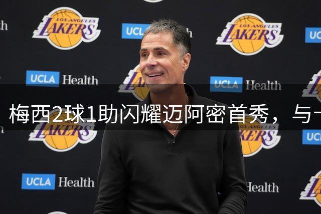 梅西2球1助闪耀迈阿密首秀，与卡塞米罗从死敌变队友上演暖心互动