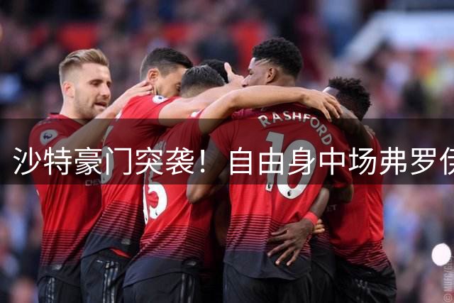 沙特豪门突袭！自由身中场弗罗伊勒面临职业生涯关键抉择