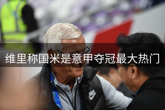 维里称国米是意甲夺冠最大热门