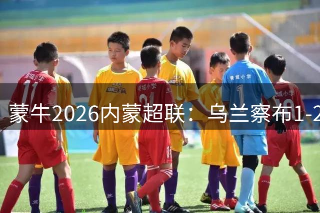 蒙牛2026内蒙超联：乌兰察布1-2憾负赤峰仍晋级八强 球迷高呼虽败犹荣