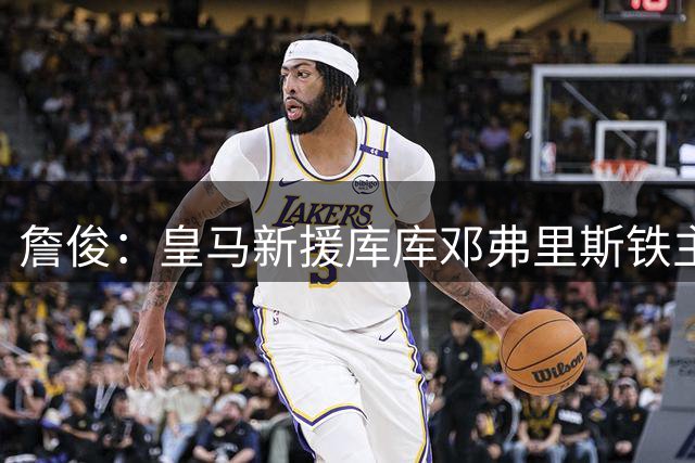 詹俊：皇马新援库库邓弗里斯铁主力 感觉B席有点难了