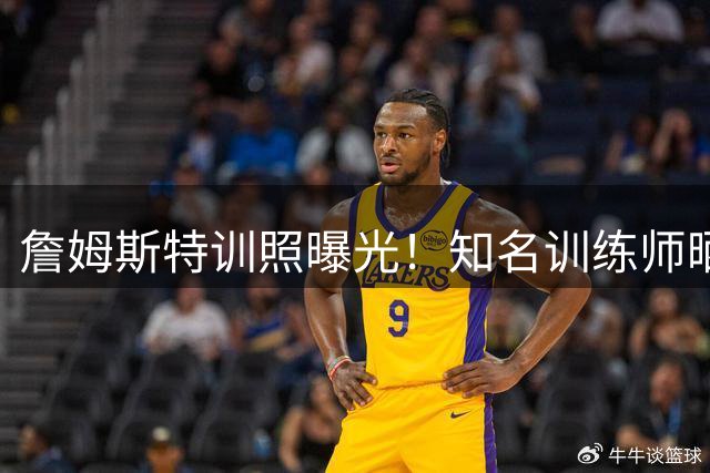 詹姆斯特训照曝光！知名训练师晒季前备战画面