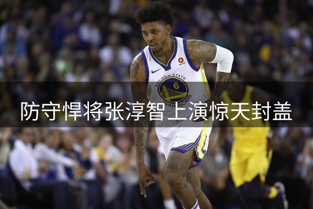 防守悍将张淳智上演惊天封盖