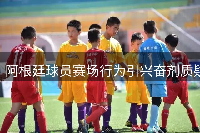 阿根廷球员赛场行为引兴奋剂质疑 外媒曝药检历史疑云再起