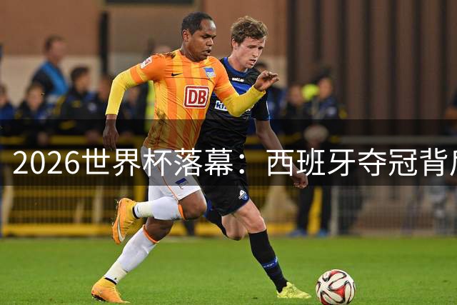 2026世界杯落幕：西班牙夺冠背后暗藏足球新时代变革